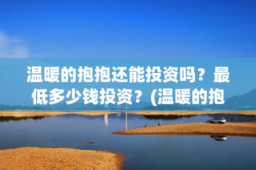 温暖的抱抱还能投资吗？最低多少钱投资？(温暖的抱抱是多长时间)