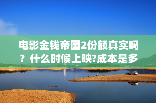 电影金钱帝国2份额真实吗？什么时候上映?成本是多少?(电影金钱帝国2免费观看)