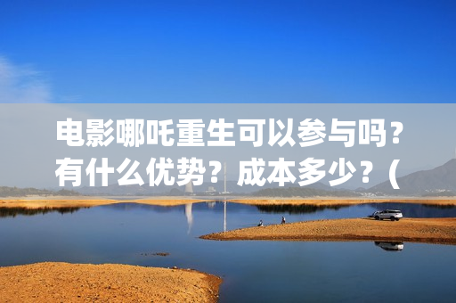 电影哪吒重生可以参与吗？有什么优势？成本多少？(哪吒重生片名)