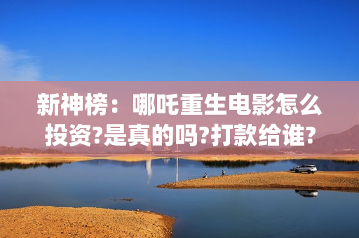 新神榜：哪吒重生电影怎么投资?是真的吗?打款给谁?(新神榜哪吒重生免费观看完整版电影)