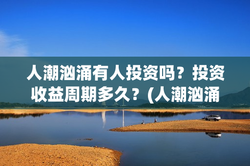 人潮汹涌有人投资吗？投资收益周期多久？(人潮汹涌有句话)