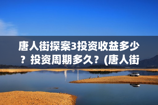 唐人街探案3投资收益多少？投资周期多久？(唐人街探案3bjm)