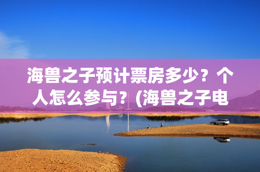 海兽之子预计票房多少？个人怎么参与？(海兽之子电影票)
