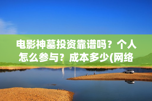 电影神墓投资靠谱吗？个人怎么参与？成本多少(网络电影神墓)