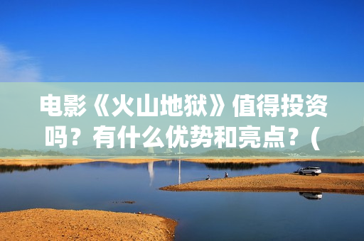 电影《火山地狱》值得投资吗？有什么优势和亮点？(火山地狱电影介绍)