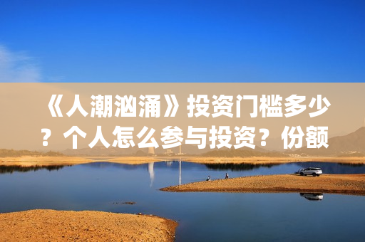 《人潮汹涌》投资门槛多少？个人怎么参与投资？份额还有吗(人潮汹涌db)