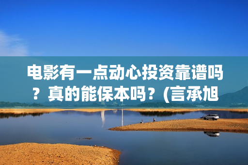 电影有一点动心投资靠谱吗？真的能保本吗？(言承旭电影有一点动心)