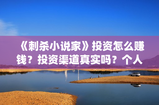 《刺杀小说家》投资怎么赚钱？投资渠道真实吗？个人如何参与？(刺杀小说家小说原著)