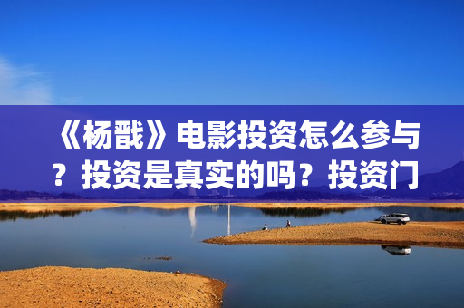 《杨戬》电影投资怎么参与?投资是真实的吗?投资门槛多少?(《杨戬》电影投资人是谁) 《杨戬》电影投资怎么参与?投资是真实的吗?投资门槛多少?(《杨戬》电影投资人是谁)