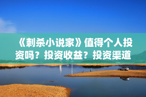《刺杀小说家》值得个人投资吗？投资收益？投资渠道？(刺杀小说家2高清在线观看)