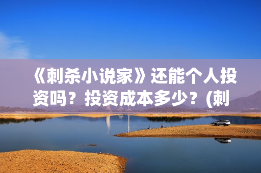 《刺杀小说家》还能个人投资吗?投资成本多少?(刺杀小说家二免费观看,完整版) 《刺杀小说家》还能个人投资吗?投资成本多少?(刺杀小说家二免费观看,完整版)