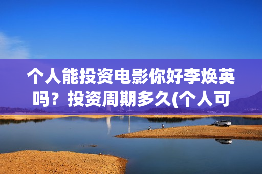 个人能投资电影你好李焕英吗?投资周期多久(个人可以投资电影) 个人能投资电影你好李焕英吗?投资周期多久(个人可以投资电影)