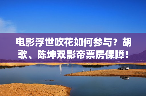电影浮世吹花如何参与？胡歌、陈坤双影帝票房保障！(浮世花小说)