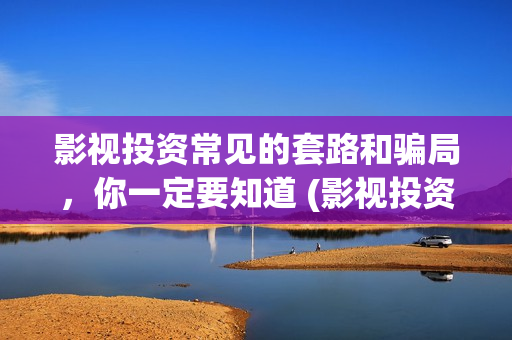 影视投资常见的套路和骗局，你一定要知道 (影视投资常见的形式有)