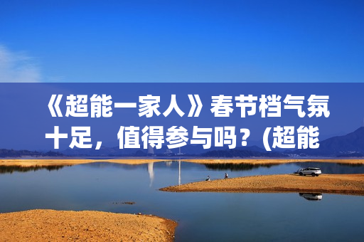 《超能一家人》春节档气氛十足，值得参与吗？(超能一家人电影免费观看完整版高清)