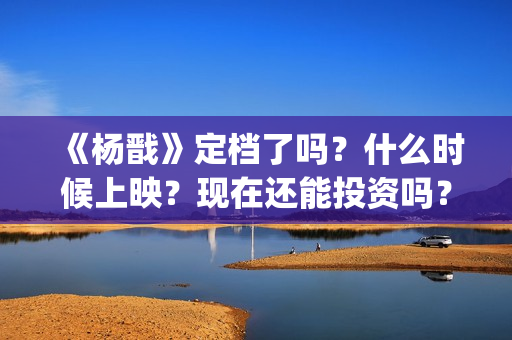 《杨戬》定档了吗？什么时候上映？现在还能投资吗？(杨戬电影预告)