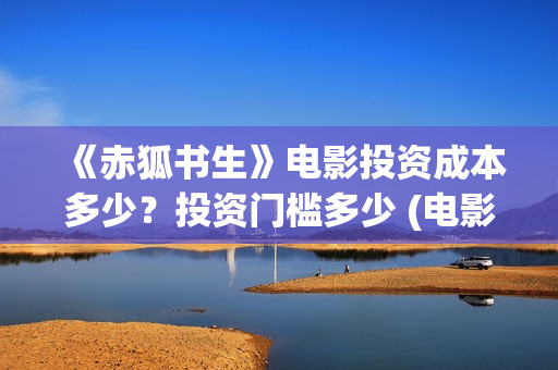 《赤狐书生》电影投资成本多少？投资门槛多少 (电影《赤狐书生》12.4上映)