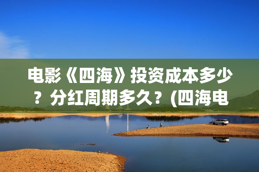 电影《四海》投资成本多少？分红周期多久？(四海电影出品方)