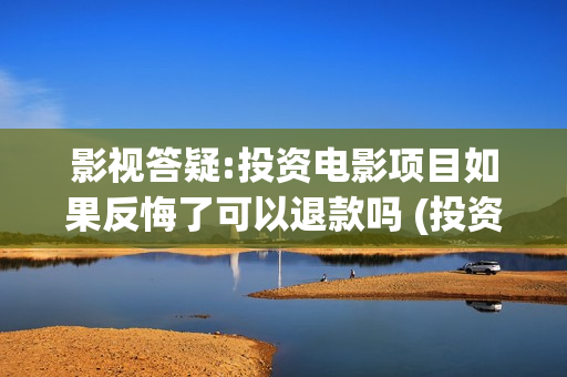 影视答疑:投资电影项目如果反悔了可以退款吗 (投资dy) 影视答疑:投资电影项目如果反悔了可以退款吗 (投资dy)