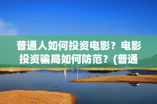 普通人如何投资电影？电影投资骗局如何防范？(普通人如何投资AI产业)