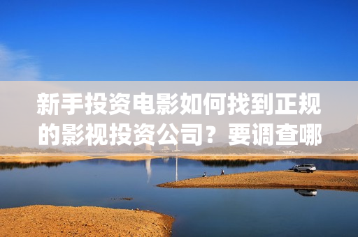 新手投资电影如何找到正规的影视投资公司？要调查哪些内容？ (普通人投资电影的流程)