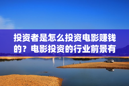 投资者是怎么投资电影赚钱的？电影投资的行业前景有多大？(投资者怎么投资黄金)