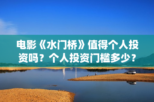 电影《水门桥》值得个人投资吗？个人投资门槛多少？(电影《水门桥》在线观看)
