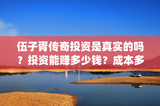伍子胥传奇投资是真实的吗?投资能赚多少钱?成本多少?(伍子胥传奇开机) 伍子胥传奇投资是真实的吗?投资能赚多少钱?成本多少?(伍子胥传奇开机)