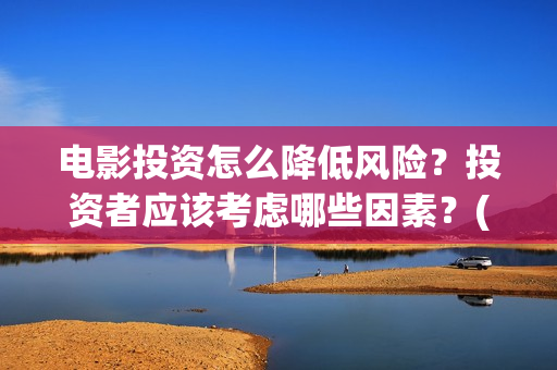 电影投资怎么降低风险？投资者应该考虑哪些因素？(电影投资怎么降低成本)