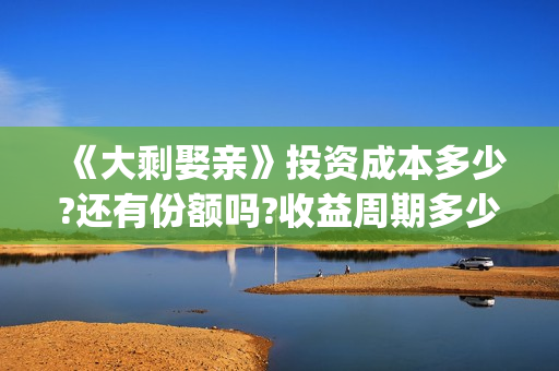 《大剩娶亲》投资成本多少?还有份额吗?收益周期多少?(大剩娶亲的票房预测)