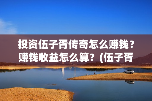投资伍子胥传奇怎么赚钱？赚钱收益怎么算？(伍子胥传奇故事)