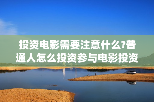 投资电影需要注意什么?普通人怎么投资参与电影投资?(投资电影流程)