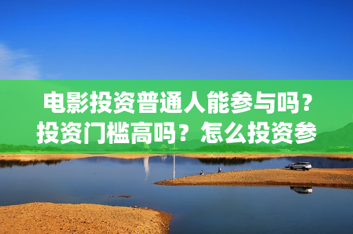 电影投资普通人能参与吗?投资门槛高吗?怎么投资参与?(普通人投资电影项目) 电影投资普通人能参与吗?投资门槛高吗?怎么投资参与?(普通人投资电影项目)