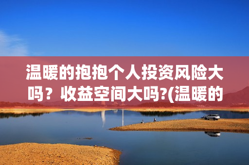 温暖的抱抱个人投资风险大吗?收益空间大吗?(温暖的抱抱原名) 温暖的抱抱个人投资风险大吗?收益空间大吗?(温暖的抱抱原名)