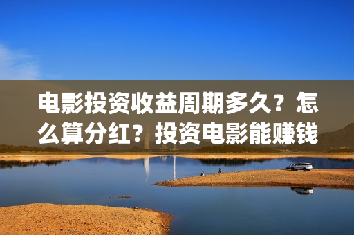 电影投资收益周期多久？怎么算分红？投资电影能赚钱吗？(电影投资收益表)
