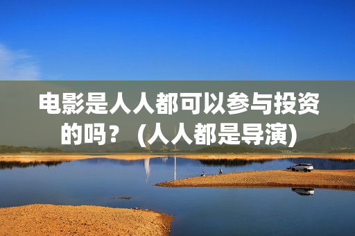 电影是人人都可以参与投资的吗? (人人都是导演) 电影是人人都可以参与投资的吗? (人人都是导演)