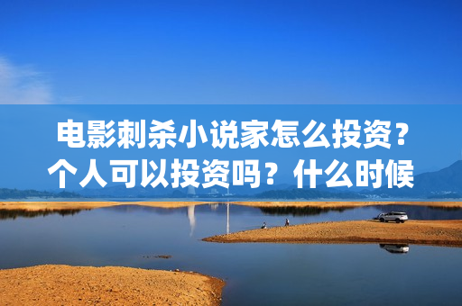 电影刺杀小说家怎么投资？个人可以投资吗？什么时候上映？ (电影刺杀小说家2票房多少)