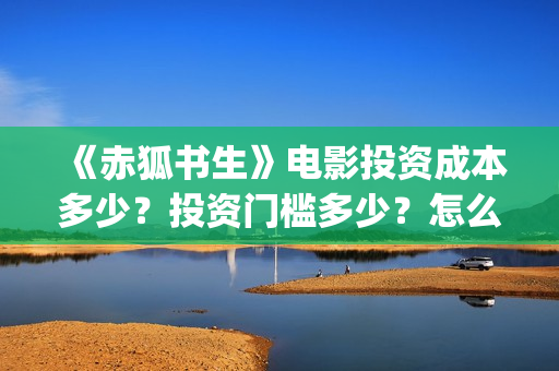 《赤狐书生》电影投资成本多少？投资门槛多少？怎么挑选好的投资项目？ (赤狐书生2020年奇幻片)