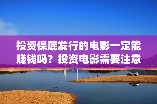 投资保底发行的电影一定能赚钱吗?投资电影需要注意什么? (什么叫保底发行) 投资保底发行的电影一定能赚钱吗?投资电影需要注意什么? (什么叫保底发行)