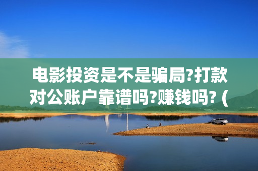 电影投资是不是骗局?打款对公账户靠谱吗?赚钱吗? (电影投资是合法的吗)