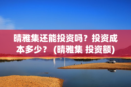 晴雅集还能投资吗？投资成本多少？ (晴雅集 投资额)