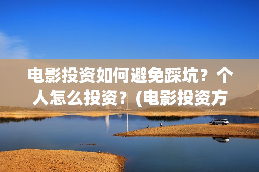 电影投资如何避免踩坑？个人怎么投资？(电影投资方怎么赚钱)
