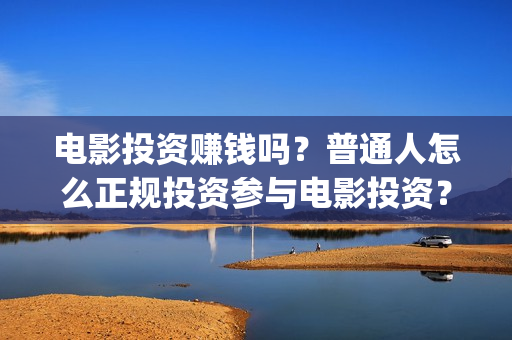电影投资赚钱吗？普通人怎么正规投资参与电影投资？(电影投资稳赚不赔?)