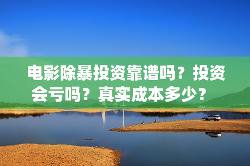 电影除暴投资靠谱吗？投资会亏吗？真实成本多少？ (除暴投资公司)