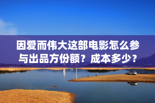 因爱而伟大这部电影怎么参与出品方份额?成本多少? (因爱而伟大电影简介) 因爱而伟大这部电影怎么参与出品方份额?成本多少? (因爱而伟大电影简介)