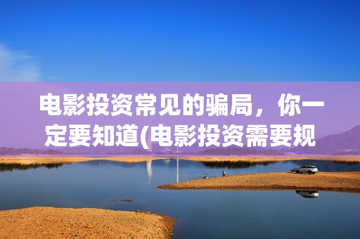 电影投资常见的骗局,你一定要知道(电影投资需要规避的三个风险) 电影投资常见的骗局,你一定要知道(电影投资需要规避的三个风险)