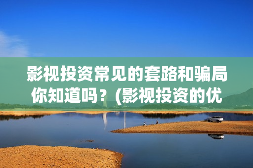 影视投资常见的套路和骗局你知道吗？(影视投资的优势和劣势)