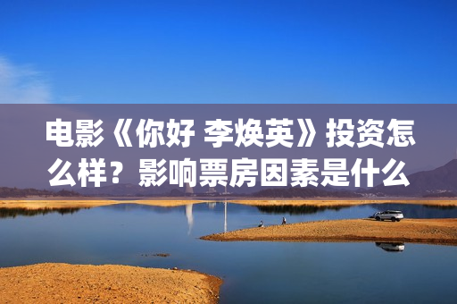 电影《你好 李焕英》投资怎么样？影响票房因素是什么？参与投资赚钱吗(电影《你好李焕英》中,英子的好朋友)