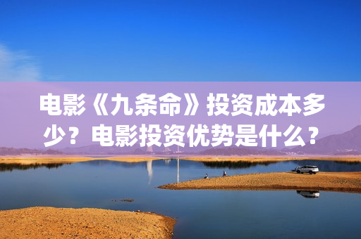 电影《九条命》投资成本多少？电影投资优势是什么？份额还有吗？(川军抗战电影九条命)