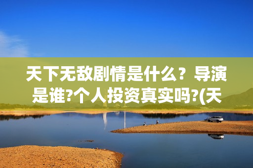 天下无敌剧情是什么？导演是谁?个人投资真实吗?(天下无敌结局看不懂)